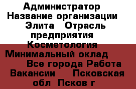 Администратор › Название организации ­ Элита › Отрасль предприятия ­ Косметология › Минимальный оклад ­ 20 000 - Все города Работа » Вакансии   . Псковская обл.,Псков г.